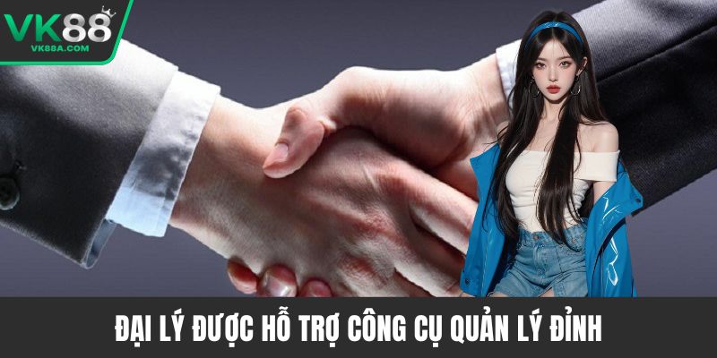 Đại lý được hỗ trợ công cụ quản lý đỉnh