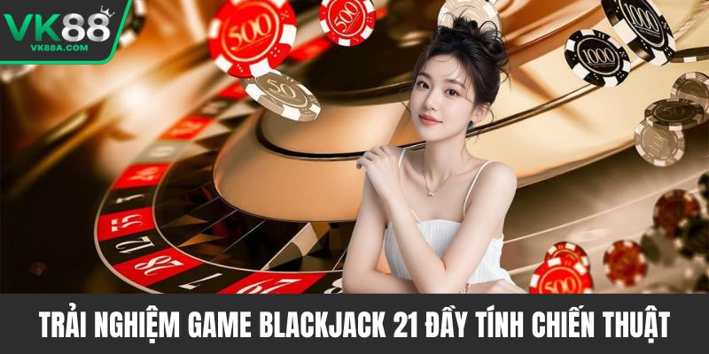 Trải nghiệm game Blackjack 21 đầy tính chiến thuật